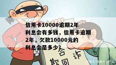 信用卡10000逾期2年利息会有多钱，信用卡逾期2年，欠款10000元的利息会是多少？