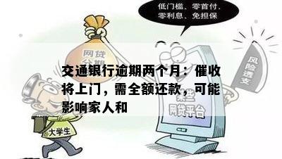 交通银行逾期两个月：将上门，需全额还款，可能影响家人和