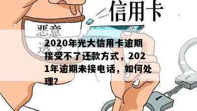 2020年光大信用卡逾期接受不了还款方式，2021年逾期未接电话，如何处理？