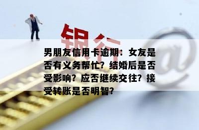 男朋友信用卡逾期：女友是否有义务帮忙？结婚后是否受影响？应否继续交往？接受转账是否明智？