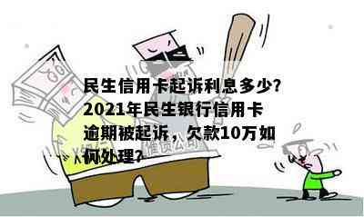 民生信用卡起诉利息多少？2021年民生银行信用卡逾期被起诉，欠款10万如何处理？