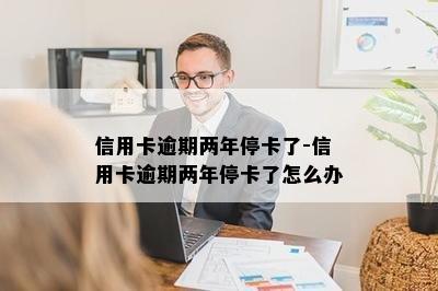 信用卡逾期两年停卡了-信用卡逾期两年停卡了怎么办