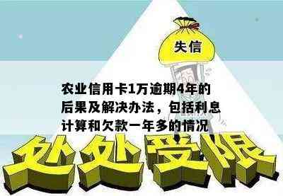 农业信用卡1万逾期4年的后果及解决办法，包括利息计算和欠款一年多的情况