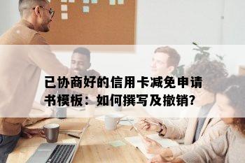 已协商好的信用卡减免申请书模板：如何撰写及撤销？