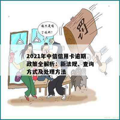 2021年中信信用卡逾期政策全解析：新法规、查询方式及处理方法