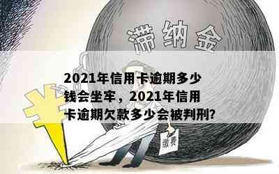 2021年信用卡逾期多少钱会坐牢，2021年信用卡逾期欠款多少会被判刑？