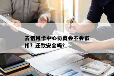 去信用卡中心协商会不会被扣？还款安全吗？