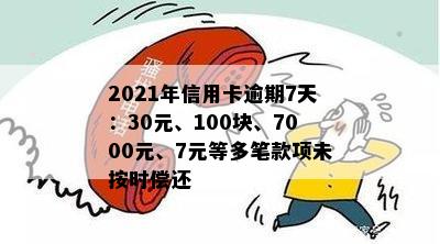 2021年信用卡逾期7天：30元、100块、7000元、7元等多笔款项未按时偿还