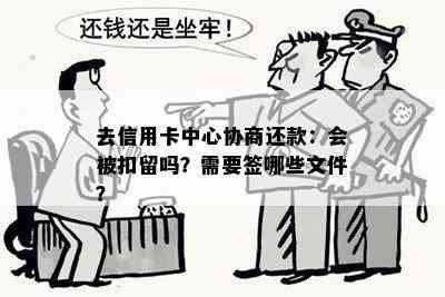 去信用卡中心协商还款：会被扣留吗？需要签哪些文件？