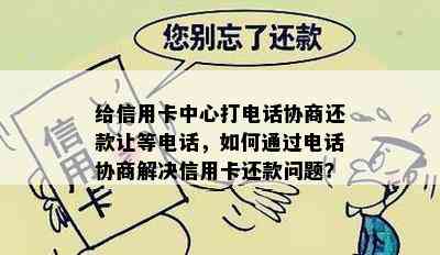 给信用卡中心打电话协商还款让等电话，如何通过电话协商解决信用卡还款问题？