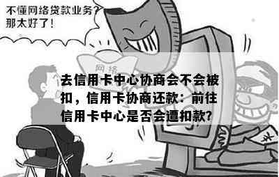 去信用卡中心协商会不会被扣，信用卡协商还款：前往信用卡中心是否会遭扣款？