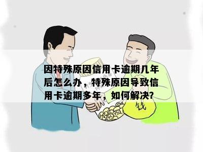 因特殊原因信用卡逾期几年后怎么办，特殊原因导致信用卡逾期多年，如何解决？