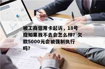 被工商信用卡起诉，18号庭如果我不去会怎么样？欠款5000元会被强制执行吗？