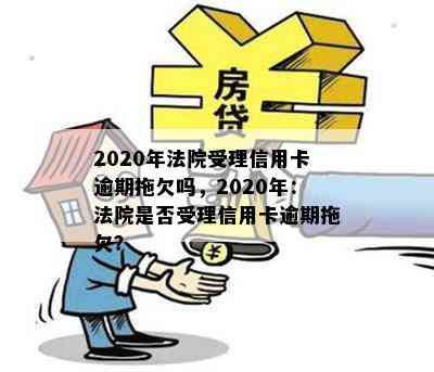 2020年法院受理信用卡逾期拖欠吗，2020年：法院是否受理信用卡逾期拖欠？