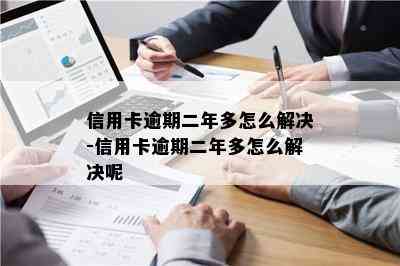 信用卡逾期二年多怎么解决-信用卡逾期二年多怎么解决呢