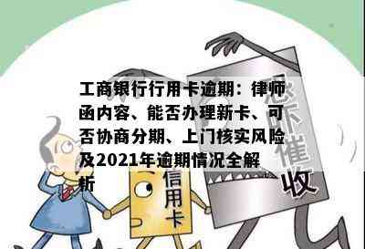 工商银行行用卡逾期：律师函内容、能否办理新卡、可否协商分期、上门核实风险及2021年逾期情况全解析