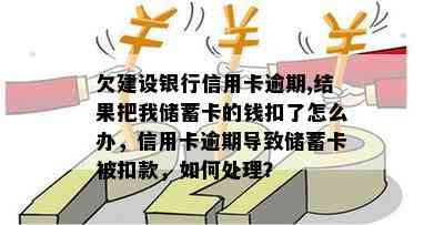 欠建设银行信用卡逾期,结果把我储蓄卡的钱扣了怎么办，信用卡逾期导致储蓄卡被扣款，如何处理？