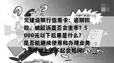 欠建设银行信用卡：逾期扣款、被起诉是否会坐牢？5000元以下后果是什么？是否能继续使用和办理业务？3万以上还不起会如何？