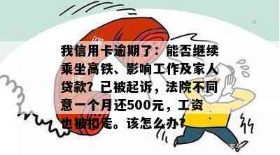 我信用卡逾期了：能否继续乘坐高铁、影响工作及家人贷款？已被起诉，法院不同意一个月还500元，工资也被扣走。该怎么办？