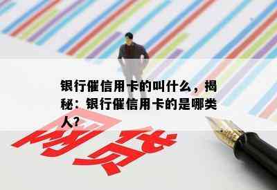 银行催信用卡的叫什么，揭秘：银行催信用卡的是哪类人？