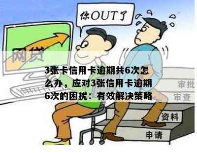 3张卡信用卡逾期共6次怎么办，应对3张信用卡逾期6次的困扰：有效解决策略