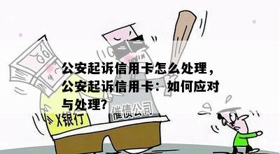 公安起诉信用卡怎么处理，公安起诉信用卡：如何应对与处理？