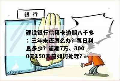 建设银行信用卡逾期八千多：三年未还怎么办？每日利息多少？逾期7万、3000元150天应如何处理？