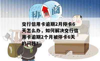 交行信用卡逾期2月停卡6天怎么办，如何解决交行信用卡逾期2个月被停卡6天的问题？