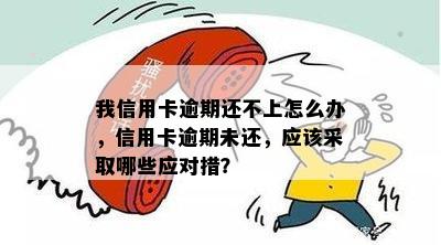 我信用卡逾期还不上怎么办，信用卡逾期未还，应该采取哪些应对措？