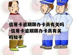 信用卡逾期跟办卡员有关吗-信用卡逾期跟办卡员有关吗知乎