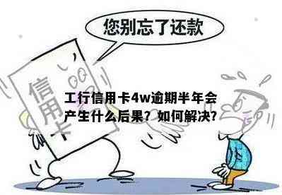 工行信用卡4w逾期半年会产生什么后果？如何解决？