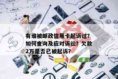 有谁被邮政信用卡起诉过？如何查询及应对诉讼？欠款2万是否已被起诉？