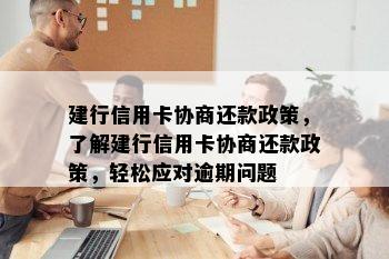 建行信用卡协商还款政策，了解建行信用卡协商还款政策，轻松应对逾期问题