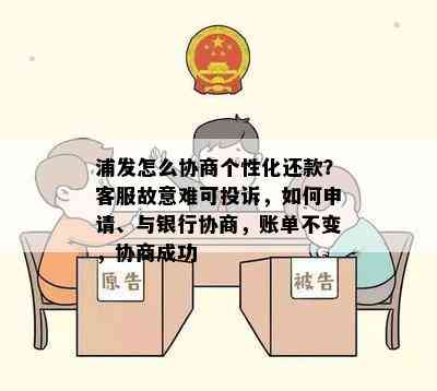 浦发怎么协商个性化还款？客服故意难可投诉，如何申请、与银行协商，账单不变，协商成功