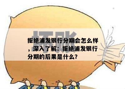 拒绝浦发银行分期会怎么样，深入了解：拒绝浦发银行分期的后果是什么？