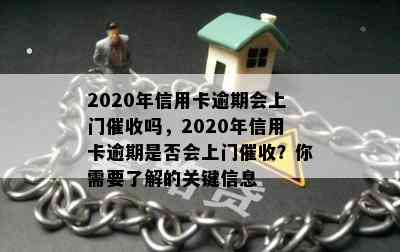 2020年信用卡逾期会上门吗，2020年信用卡逾期是否会上门？你需要了解的关键信息