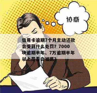 信用卡逾期7个月主动还款会受到什么处罚？7000块逾期半年、7万逾期半年以上是否会被抓？