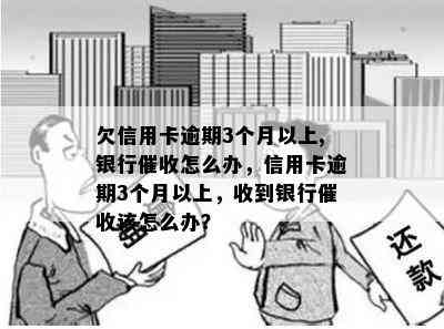 欠信用卡逾期3个月以上,银行怎么办，信用卡逾期3个月以上，收到银行该怎么办？