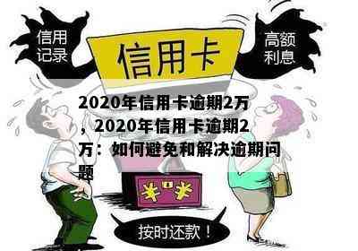 2020年信用卡逾期2万，2020年信用卡逾期2万：如何避免和解决逾期问题