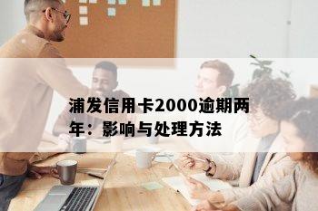 浦发信用卡2000逾期两年：影响与处理方法