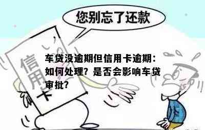 车贷没逾期但信用卡逾期：如何处理？是否会影响车贷审批？