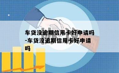 车贷没逾期信用卡好申请吗-车贷没逾期信用卡好申请吗