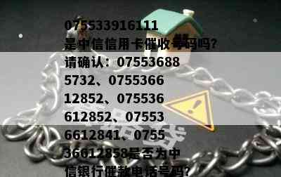 075533916111是中信信用卡号码吗？请确认：075536885732、075536612852、075536612852、075536612841、075536612858是否为中信银行催款电话号码？