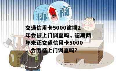 交通信用卡5000逾期2年会被上门调查吗，逾期两年未还交通信用卡5000，会面临上门调查吗？