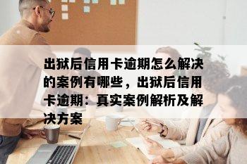 出狱后信用卡逾期怎么解决的案例有哪些，出狱后信用卡逾期：真实案例解析及解决方案