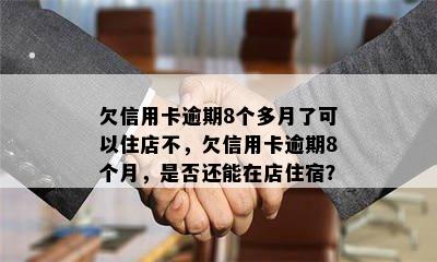 欠信用卡逾期8个多月了可以住店不，欠信用卡逾期8个月，是否还能在店住宿？