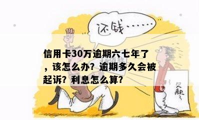 信用卡30万逾期六七年了，该怎么办？逾期多久会被起诉？利息怎么算？