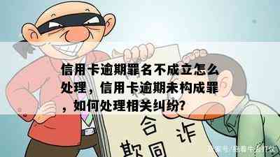 信用卡逾期罪名不成立怎么处理，信用卡逾期未构成罪，如何处理相关纠纷？