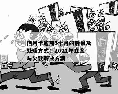 信用卡逾期3个月的后果及处理方式：2021年立案与欠款解决方案