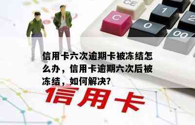 信用卡六次逾期卡被冻结怎么办，信用卡逾期六次后被冻结，如何解决？